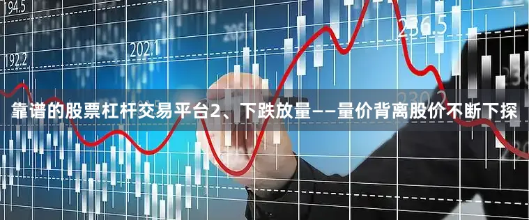 靠谱的股票杠杆交易平台2、下跌放量——量价背离股价不断下探