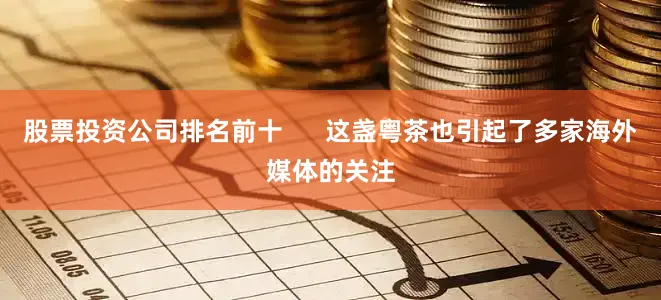 股票投资公司排名前十      这盏粤茶也引起了多家海外媒体的关注