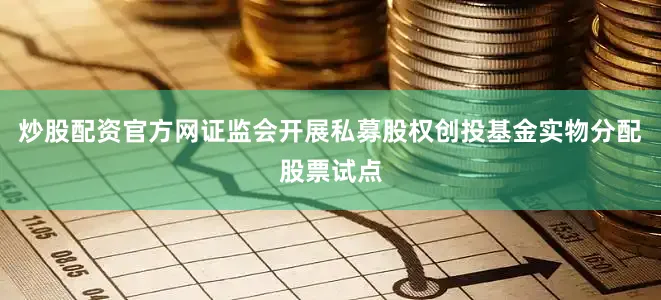 炒股配资官方网证监会开展私募股权创投基金实物分配股票试点