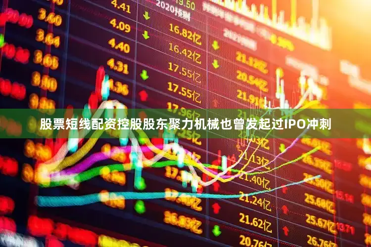 股票短线配资控股股东聚力机械也曾发起过IPO冲刺