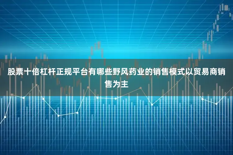 股票十倍杠杆正规平台有哪些野风药业的销售模式以贸易商销售为主