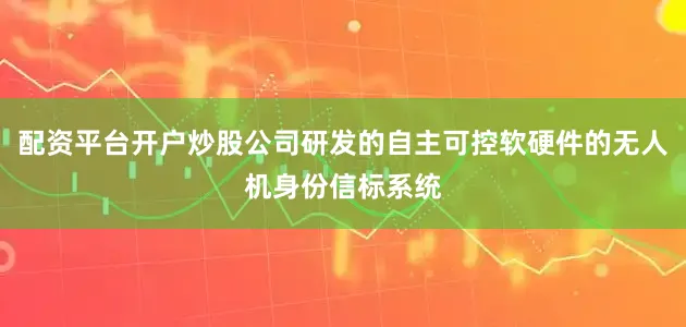 配资平台开户炒股公司研发的自主可控软硬件的无人机身份信标系统
