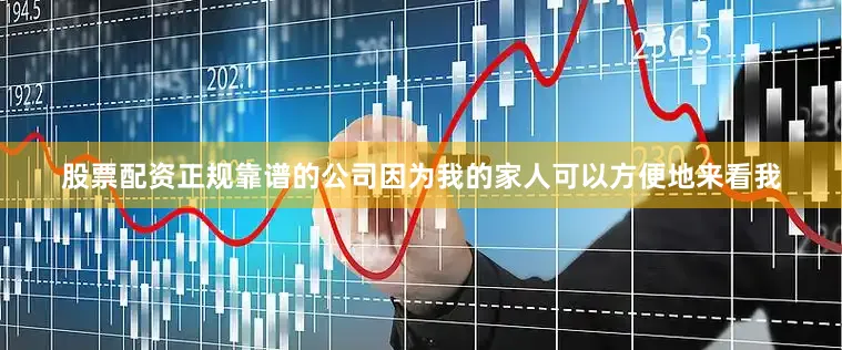 股票配资正规靠谱的公司因为我的家人可以方便地来看我