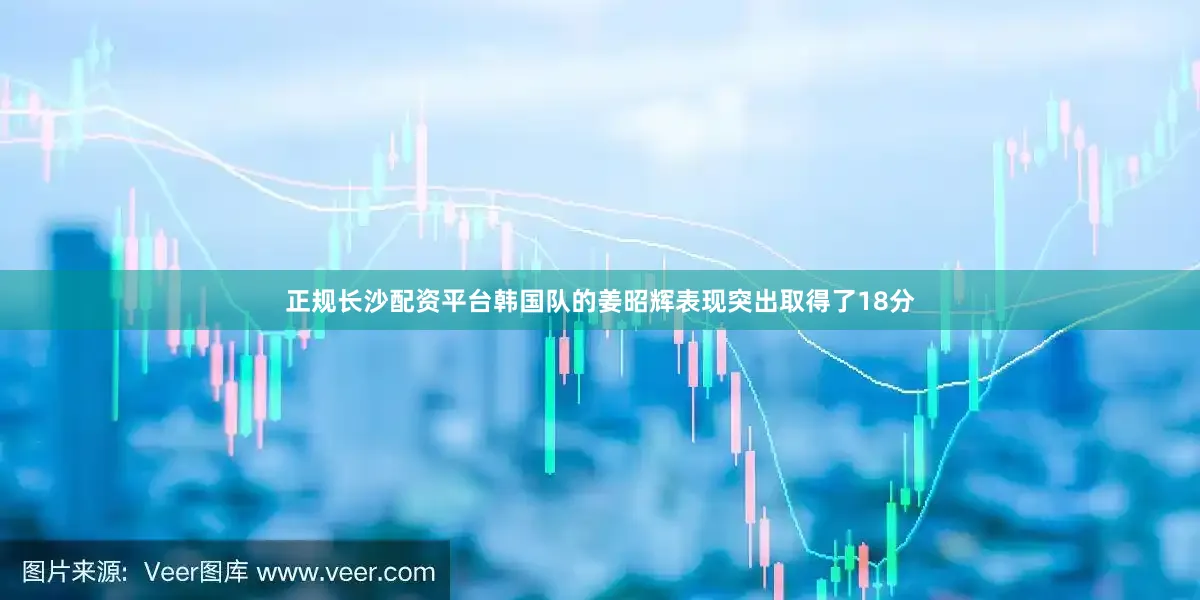 正规长沙配资平台韩国队的姜昭辉表现突出取得了18分