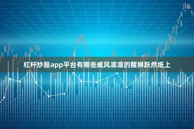 杠杆炒股app平台有哪些威风凛凛的醒狮跃然纸上