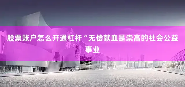 股票账户怎么开通杠杆“无偿献血是崇高的社会公益事业