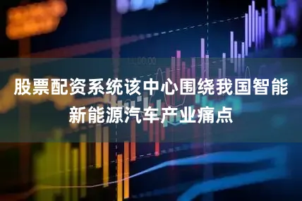 股票配资系统该中心围绕我国智能新能源汽车产业痛点