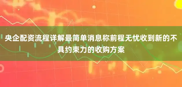 央企配资流程详解最简单消息称前程无忧收到新的不具约束力的收购方案