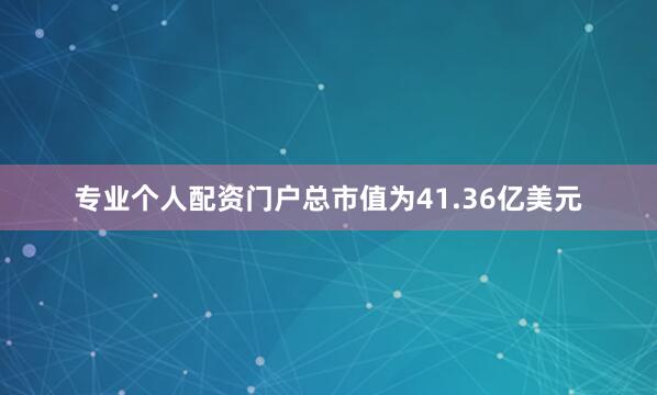 专业个人配资门户总市值为41.36亿美元