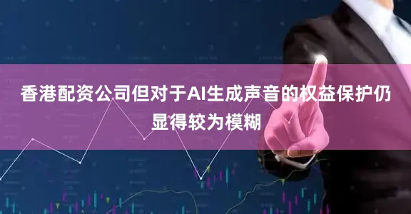 香港配资公司但对于AI生成声音的权益保护仍显得较为模糊