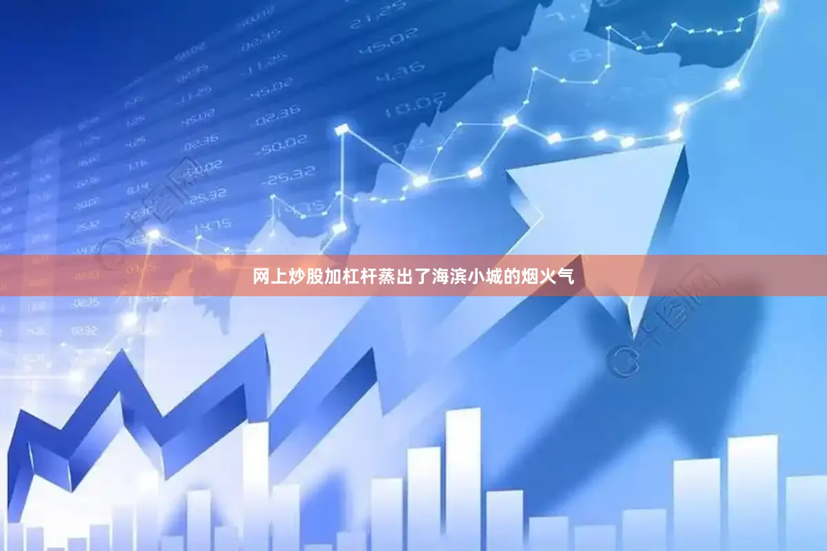 网上炒股加杠杆蒸出了海滨小城的烟火气