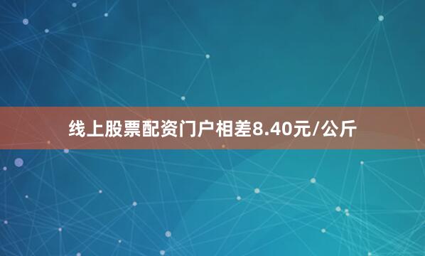 线上股票配资门户相差8.40元/公斤