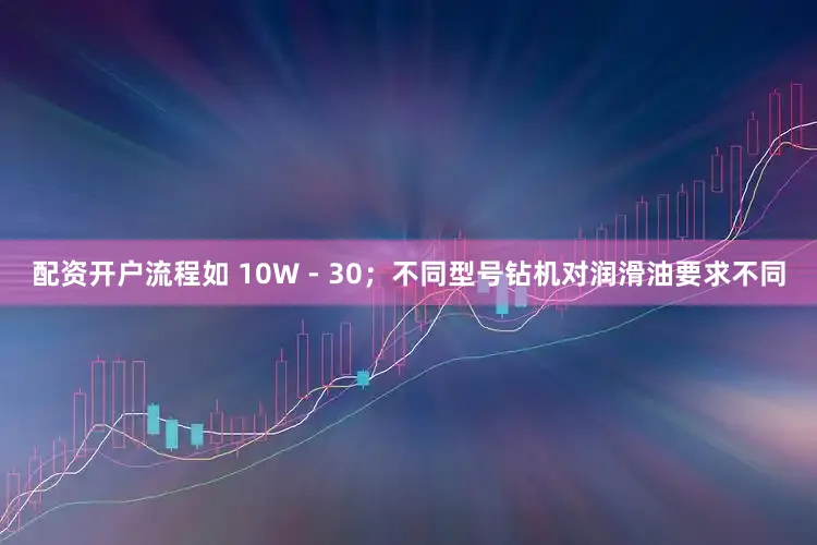 配资开户流程如 10W - 30；不同型号钻机对润滑油要求不同