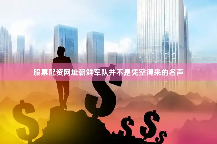 股票配资网址朝鲜军队并不是凭空得来的名声