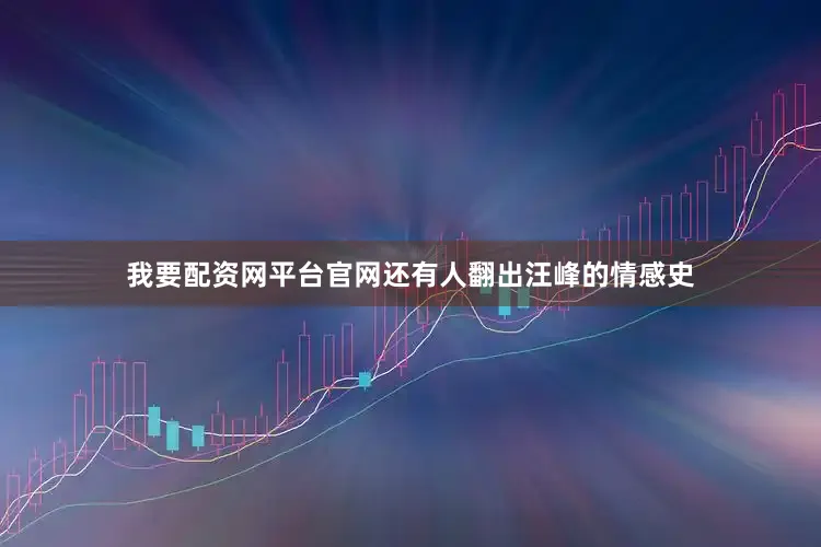 我要配资网平台官网还有人翻出汪峰的情感史