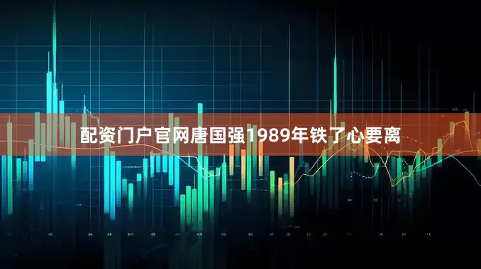 配资门户官网唐国强1989年铁了心要离