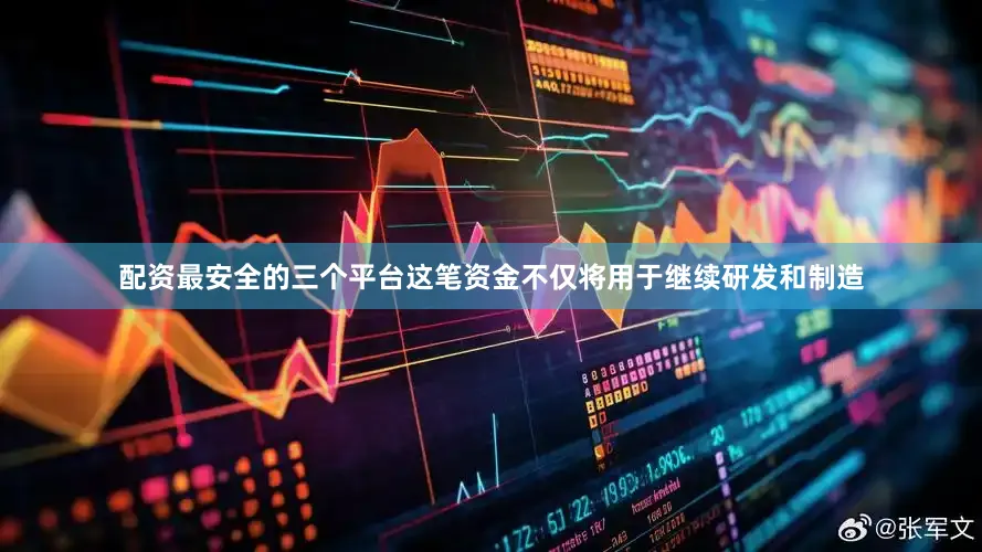 配资最安全的三个平台这笔资金不仅将用于继续研发和制造