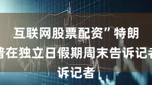 互联网股票配资”特朗普在独立日假期周末告诉记者