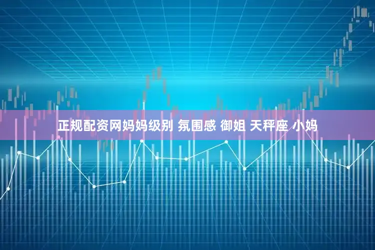 正规配资网妈妈级别 氛围感 御姐 天秤座 小妈
