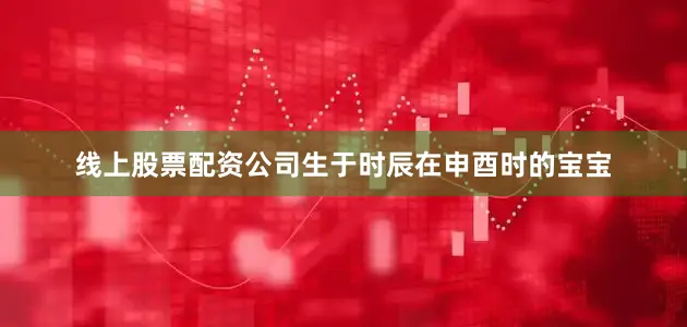线上股票配资公司生于时辰在申酉时的宝宝