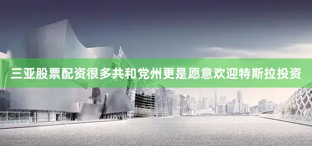 三亚股票配资很多共和党州更是愿意欢迎特斯拉投资