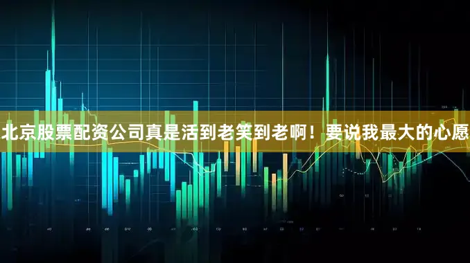 北京股票配资公司真是活到老笑到老啊！要说我最大的心愿