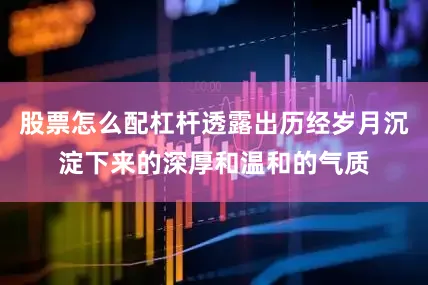 股票怎么配杠杆透露出历经岁月沉淀下来的深厚和温和的气质