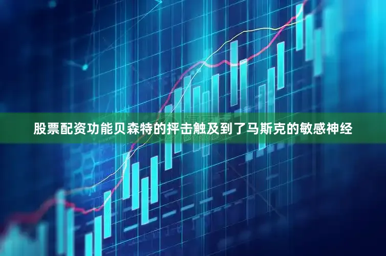 股票配资功能贝森特的抨击触及到了马斯克的敏感神经