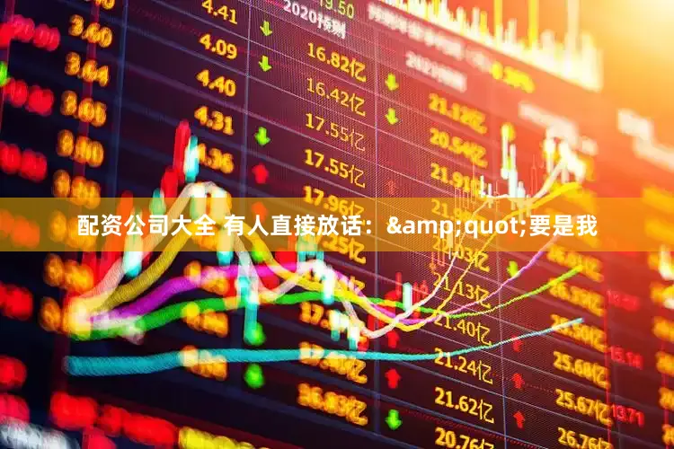 配资公司大全 有人直接放话：&quot;要是我