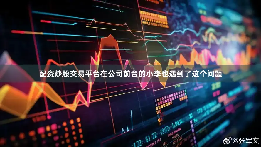 配资炒股交易平台在公司前台的小李也遇到了这个问题