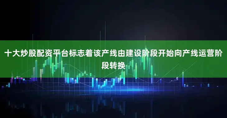 十大炒股配资平台标志着该产线由建设阶段开始向产线运营阶段转换