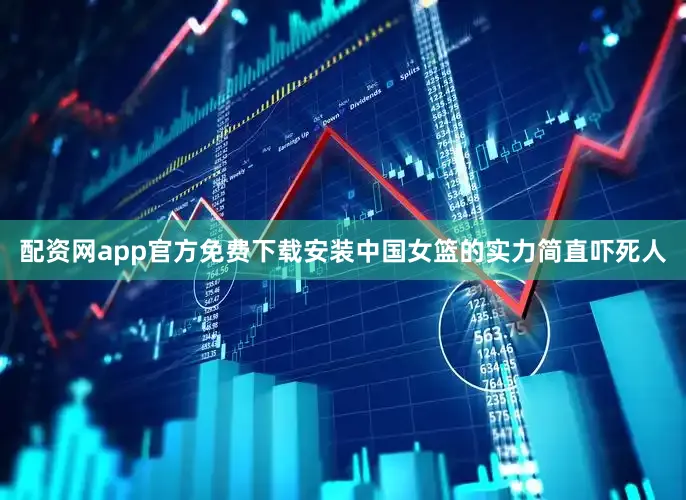 配资网app官方免费下载安装中国女篮的实力简直吓死人