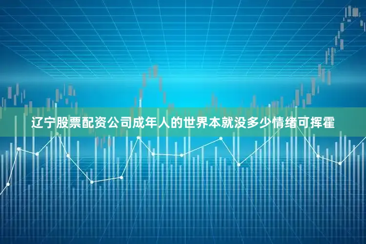 辽宁股票配资公司成年人的世界本就没多少情绪可挥霍