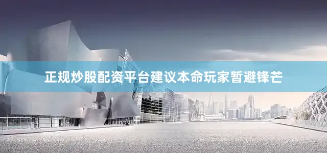 正规炒股配资平台建议本命玩家暂避锋芒