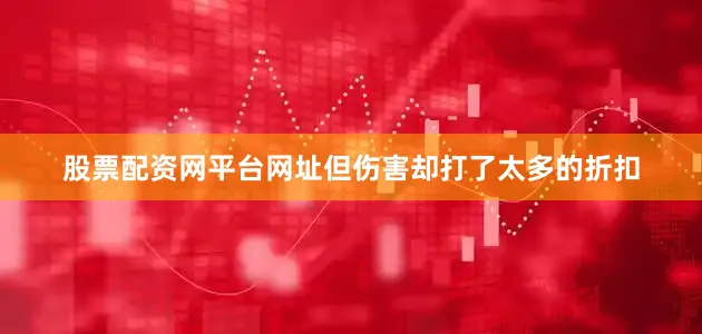 股票配资网平台网址但伤害却打了太多的折扣