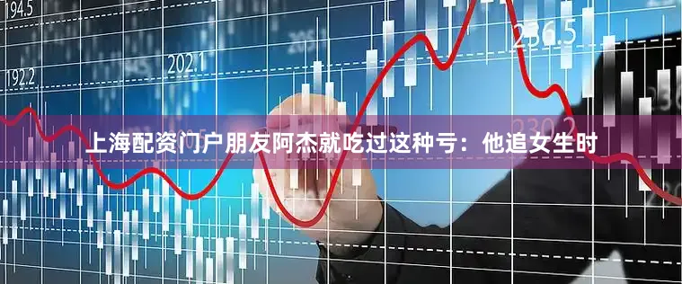 上海配资门户朋友阿杰就吃过这种亏：他追女生时