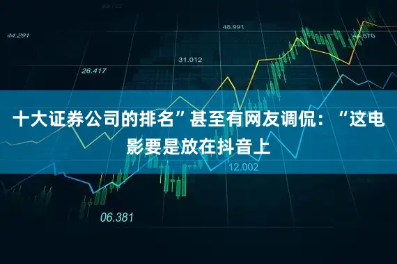 十大证券公司的排名”甚至有网友调侃：“这电影要是放在抖音上
