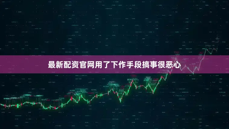 最新配资官网用了下作手段搞事很恶心