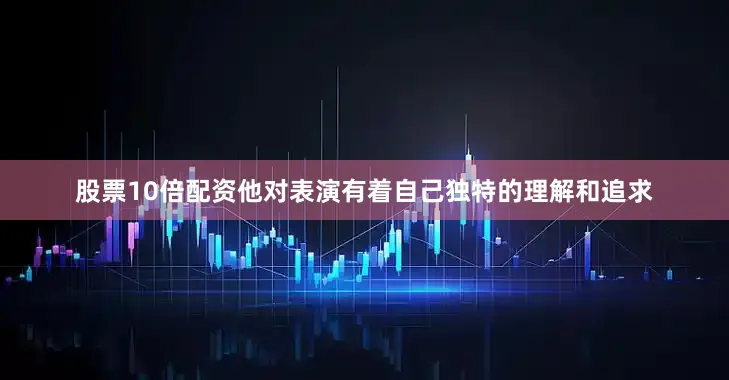 股票10倍配资他对表演有着自己独特的理解和追求