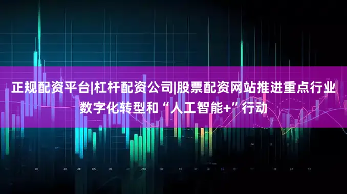 正规配资平台|杠杆配资公司|股票配资网站推进重点行业数字化转型和“人工智能+”行动