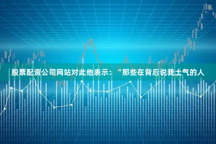 股票配资公司网站对此他表示：“那些在背后说我土气的人