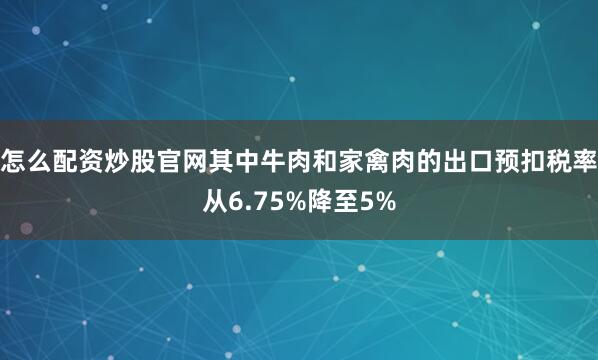 怎么配资炒股官网其中牛肉和家禽肉的出口预扣税率从6.75%降至5%