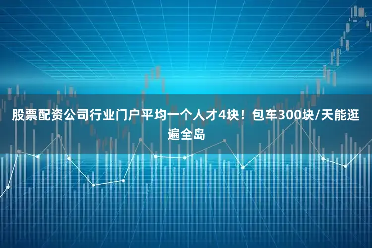 股票配资公司行业门户平均一个人才4块！包车300块/天能逛遍全岛