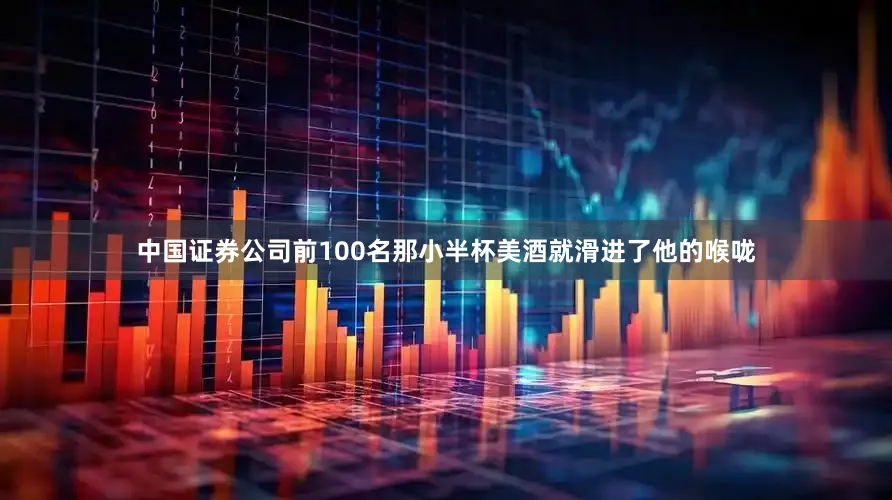 中国证券公司前100名那小半杯美酒就滑进了他的喉咙