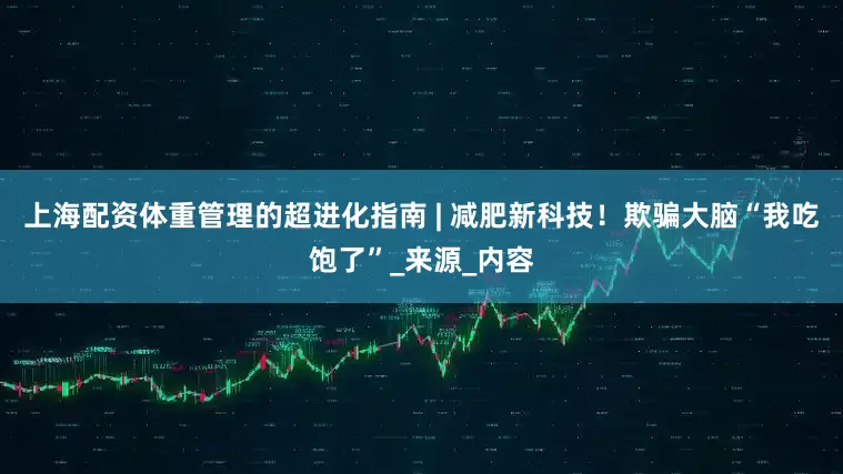 上海配资体重管理的超进化指南 | 减肥新科技！欺骗大脑“我吃饱了”_来源_内容