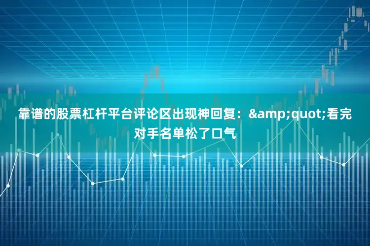 靠谱的股票杠杆平台评论区出现神回复：&quot;看完对手名单松了口气