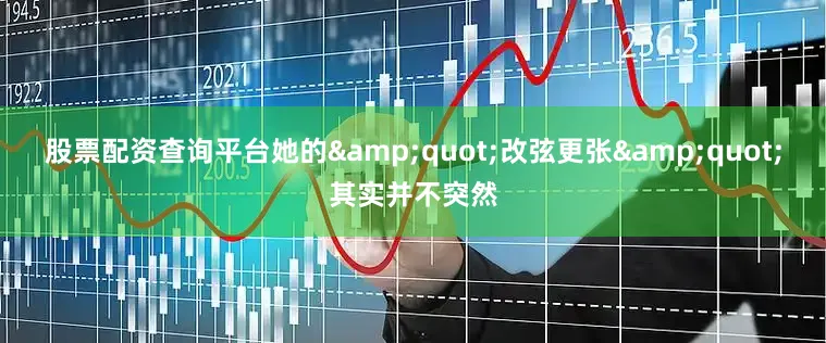 股票配资查询平台她的&quot;改弦更张&quot;其实并不突然