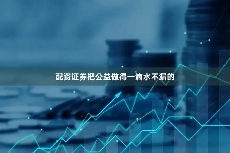 配资证券把公益做得一滴水不漏的