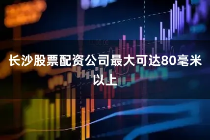 长沙股票配资公司最大可达80毫米以上