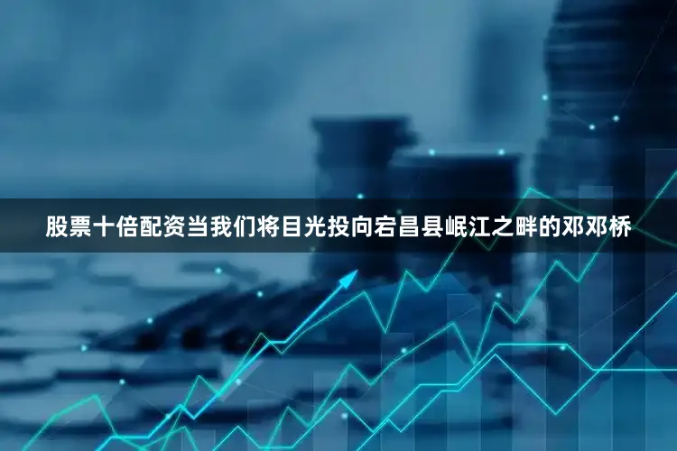 股票十倍配资当我们将目光投向宕昌县岷江之畔的邓邓桥